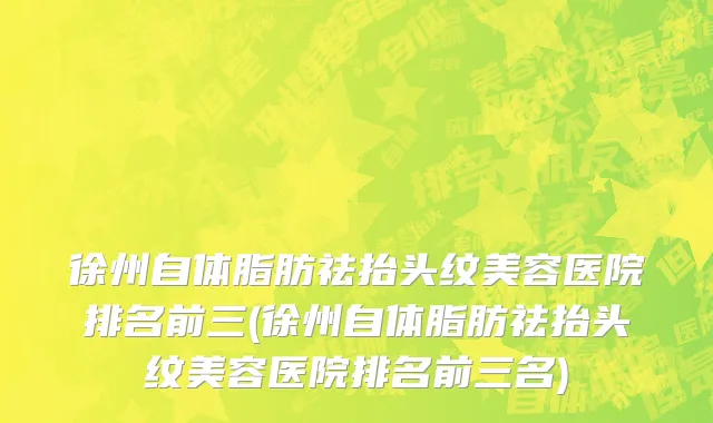 徐州自体脂肪祛抬头纹美容医院排名前三(徐州自体脂肪祛抬头纹美容医院排名前三名)