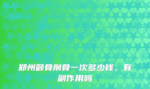 郑州颧骨削骨一次多少钱，有副作用吗