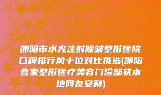 邵阳市水光注射除皱整形医院口碑排行前十位对比挑选(邵阳曹家整形医疗美容门诊部获本地网友安利)