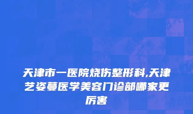 天津市一医院烧伤整形科,天津艺姿蔓医学美容门诊部哪家更厉害