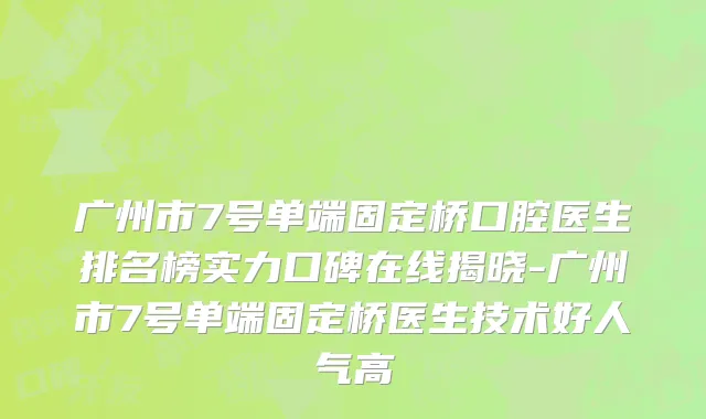 广州市7号单端固定桥口腔医生排名榜实力口碑在线揭晓-广州市7号单端固定桥医生技术好人气高