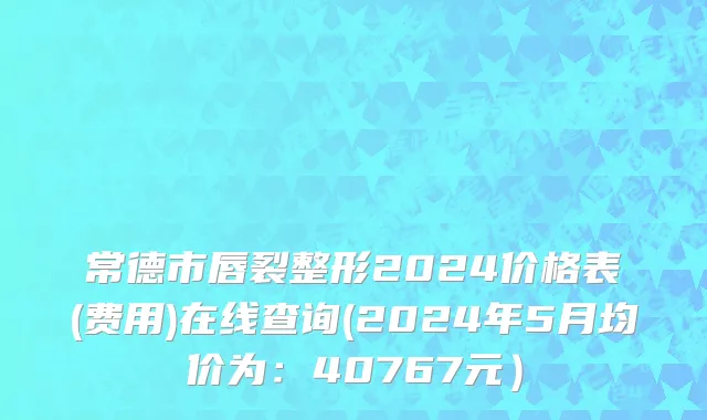 常德市唇裂整形2024价格表(费用)在线查询(2024年5月均价为：40767元）