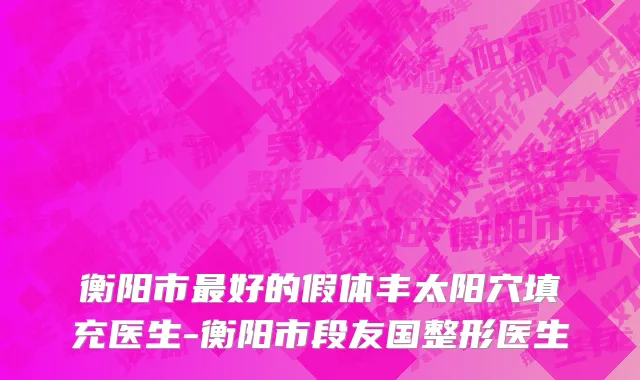 衡阳市最好的假体丰太阳穴填充医生-衡阳市段友国整形医生