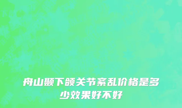 舟山颞下颌关节紊乱价格是多少效果好不好