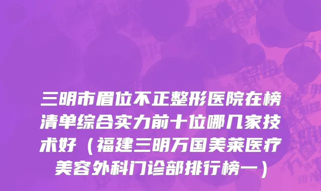 三明市眉位不正整形医院在榜清单综合实力前十位哪几家技术好（福建三明万国美莱医疗美容外科门诊部排行榜一）