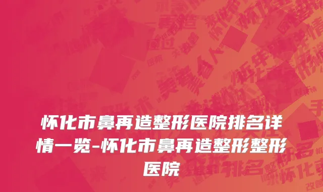 怀化市鼻再造整形医院排名详情一览-怀化市鼻再造整形整形医院