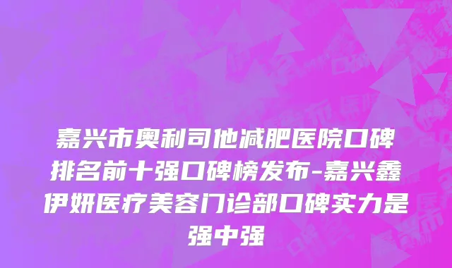 嘉兴市奥利司他减肥医院口碑排名前十强口碑榜发布-嘉兴鑫伊妍医疗美容门诊部口碑实力是强中强