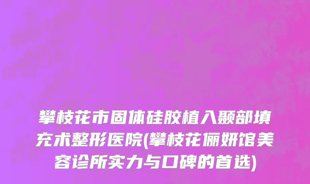 攀枝花市固体硅胶植入颞部填充术整形医院(攀枝花俪妍馆美容诊所实力与口碑的首选)