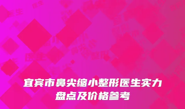 宜宾市鼻尖缩小整形医生实力盘点及价格参考
