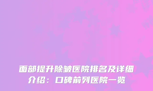 面部提升除皱医院排名及详细介绍：口碑前列医院一览