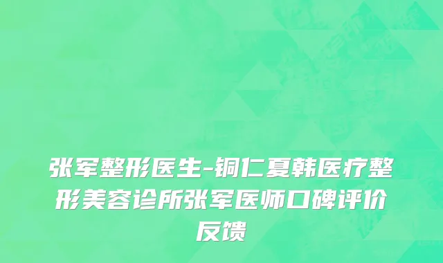 张军整形医生-铜仁夏韩医疗整形美容诊所张军医师口碑评价反馈