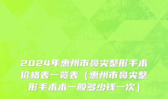 2024年惠州市鼻尖整形手术价格表一览表（惠州市鼻尖整形手术术一般多少钱一次）
