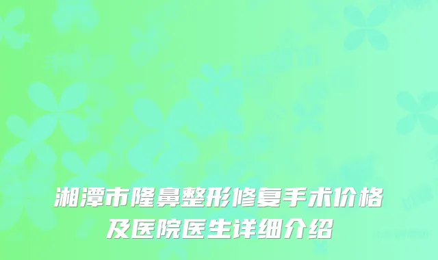 湘潭市隆鼻整形修复手术价格及医院医生详细介绍