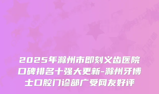 2025年滁州市即刻义齿医院口碑排名十强大更新-滁州牙博士口腔门诊部广受网友好评
