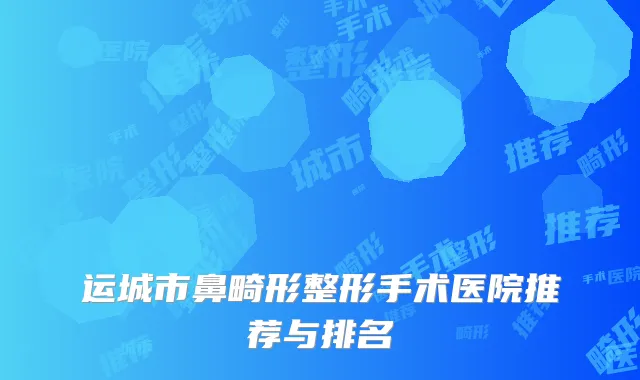 运城市鼻畸形整形手术医院推荐与排名