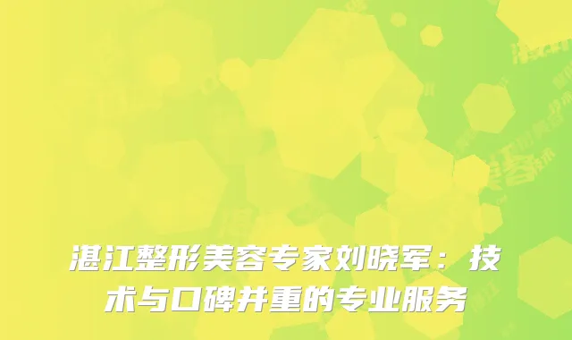 湛江整形美容专家刘晓军：技术与口碑并重的专业服务