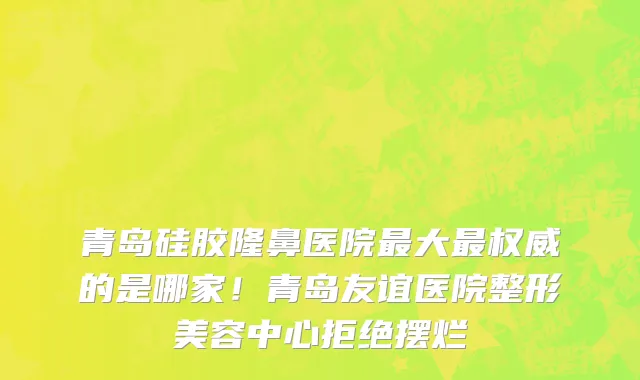 青岛硅胶隆鼻医院最大最权威的是哪家!青岛友谊医院整形美容中心拒绝摆烂