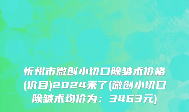 忻州市微创小切口除皱术价格(价目)2024来了(微创小切口除皱术均价为：3463元)