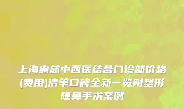 上海惠慈中西医结合门诊部价格(费用)清单口碑全新一览附塑形隆鼻手术案例