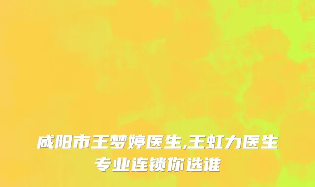 咸阳市王梦婷医生,王虹力医生专业连锁你选谁
