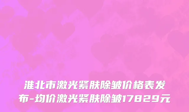 淮北市激光紧肤除皱价格表发布-均价激光紧肤除皱17829元