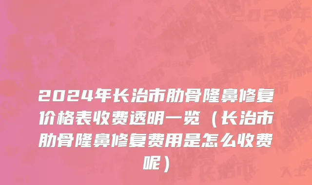 2024年长治市肋骨隆鼻修复价格表收费透明一览（长治市肋骨隆鼻修复费用是怎么收费呢）