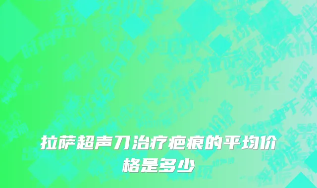 拉萨超声刀治疗疤痕的平均价格是多少