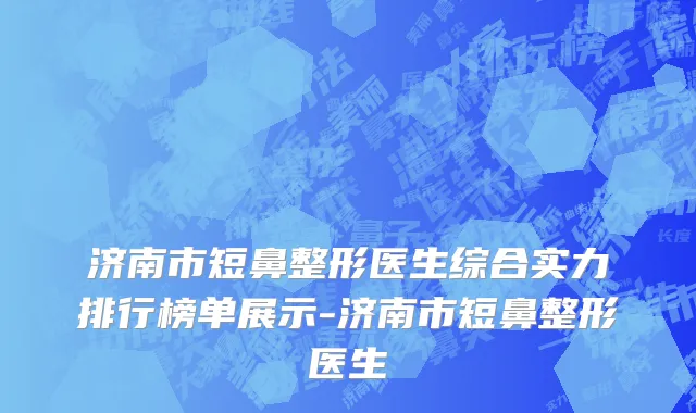 济南市短鼻整形医生综合实力排行榜单展示-济南市短鼻整形医生