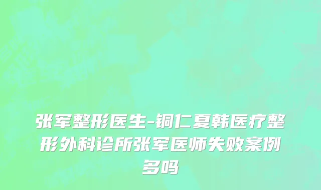 张军整形医生-铜仁夏韩医疗整形外科诊所张军医师失败案例多吗