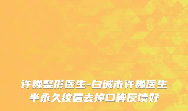 许巍整形医生-白城市许巍医生半永久纹眉去掉口碑反馈好