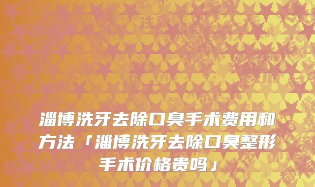 淄博洗牙去除口臭手术费用和方法「淄博洗牙去除口臭整形手术价格贵吗」