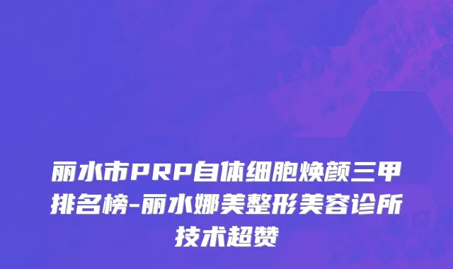 丽水市PRP自体细胞焕颜三甲排名榜-丽水娜美整形美容诊所技术超赞