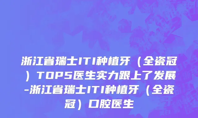 浙江省瑞士ITI种植牙（全瓷冠）TOP5医生实力跟上了发展-浙江省瑞士ITI种植牙（全瓷冠）口腔医生
