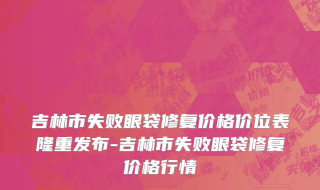 吉林市失败眼袋修复价格价位表隆重发布-吉林市失败眼袋修复价格行情