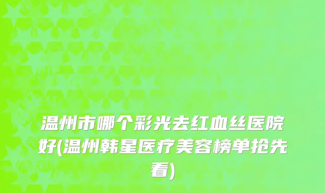 温州市哪个彩光去红血丝医院好(温州韩星医疗美容榜单抢先看)