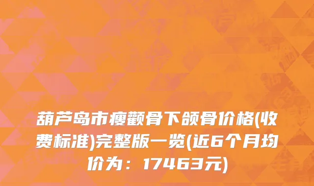 葫芦岛市瘦颧骨下颌骨价格(收费标准)完整版一览(近6个月均价为：17463元)