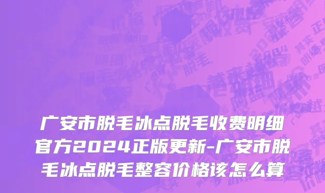 广安市脱毛冰点脱毛收费明细官方2024正版更新-广安市脱毛冰点脱毛整容价格该怎么算