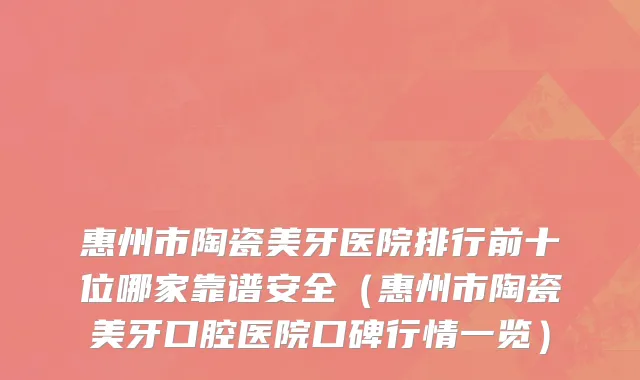 惠州市陶瓷美牙医院排行前十位哪家靠谱安全（惠州市陶瓷美牙口腔医院口碑行情一览）