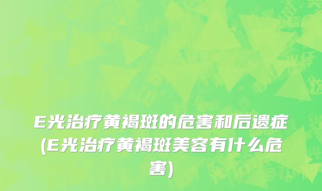 E光治疗黄褐斑的危害和后遗症(E光治疗黄褐斑美容有什么危害)