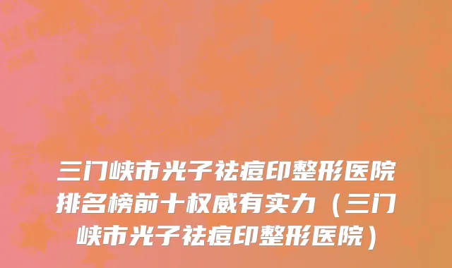 三门峡市光子祛痘印整形医院排名榜前十权威有实力（三门峡市光子祛痘印整形医院）