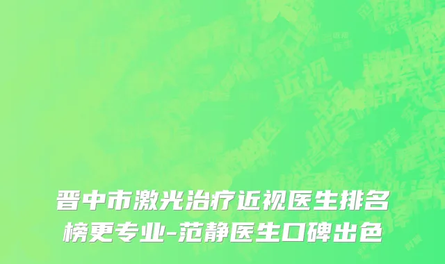 晋中市激光治疗近视医生排名榜更专业-范静医生口碑出色