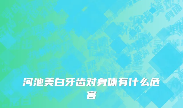 河池美白牙齿对身体有什么危害