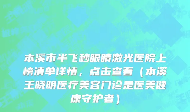 本溪市半飞秒眼睛激光医院上榜清单详情，点击查看（本溪王晓明医疗美容门诊是医美健康守护者）