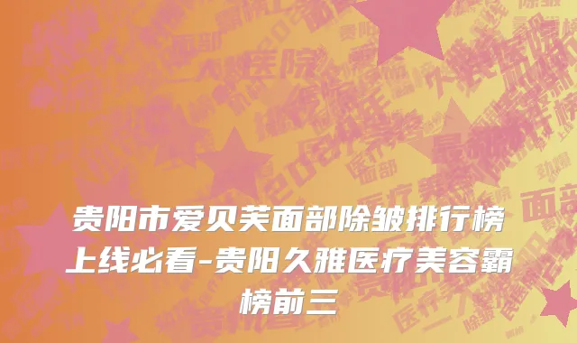 贵阳市爱贝芙面部除皱排行榜上线必看-贵阳久雅医疗美容霸榜前三