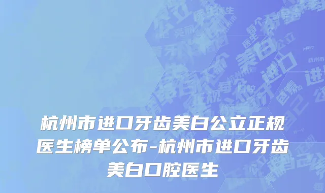 杭州市进口牙齿美白公立正规医生榜单公布-杭州市进口牙齿美白口腔医生