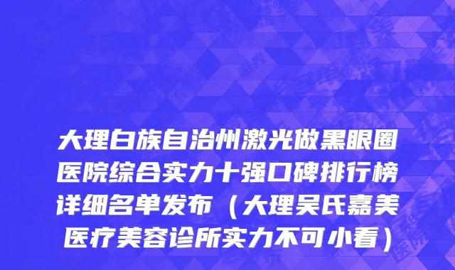 大理白族自治州激光做黑眼圈医院综合实力十强口碑排行榜详细名单发布（大理吴氏嘉美医疗美容诊所实力不可小看）