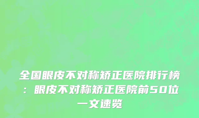 全国眼皮不对称矫正医院排行榜：眼皮不对称矫正医院前50位一文速览