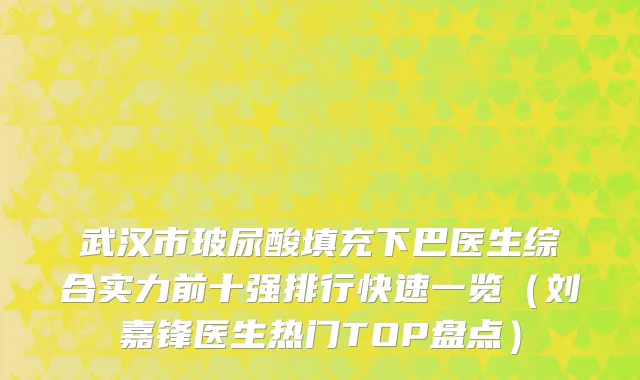 武汉市玻尿酸填充下巴医生综合实力前十强排行快速一览（刘嘉锋医生热门TOP盘点）