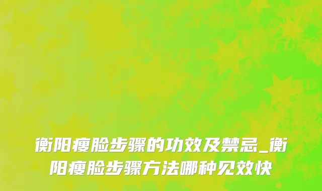 衡阳瘦脸步骤的功效及禁忌_衡阳瘦脸步骤方法哪种见效快