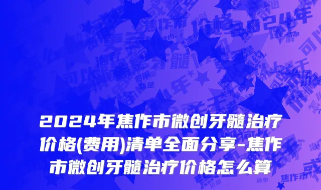 2024年焦作市微创牙髓治疗价格(费用)清单全面分享-焦作市微创牙髓治疗价格怎么算